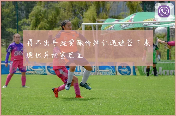 再不出手就要涨价拜仁迅速签下表现优异的塞巴里