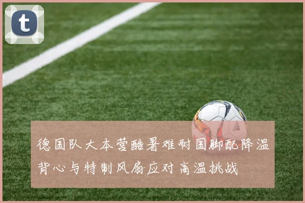 德国队大本营酷暑难耐国脚配降温背心与特制风扇应对高温挑战