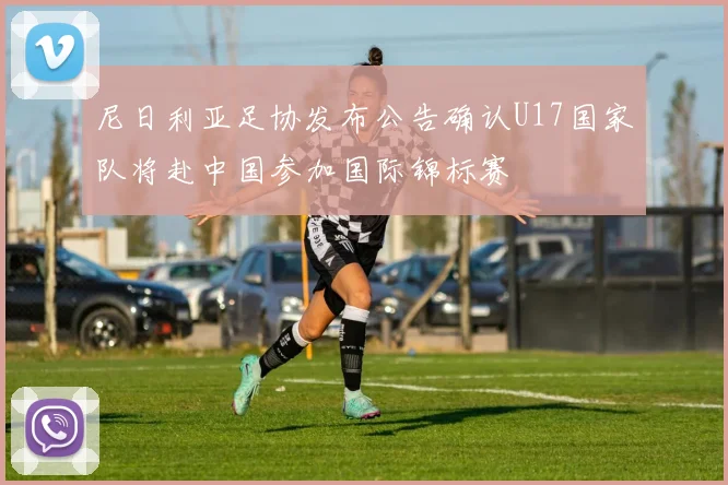 尼日利亚足协发布公告确认U17国家队将赴中国参加国际锦标赛