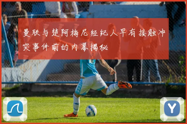 曼联与楚阿梅尼经纪人早有接触冲突事件前的内幕揭秘