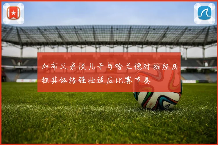 加布父亲谈儿子与哈兰德对抗经历称其体格强壮适应比赛节奏