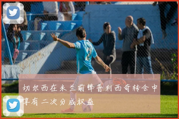 切尔西在米兰前锋普利西奇转会中享有二次分成权益