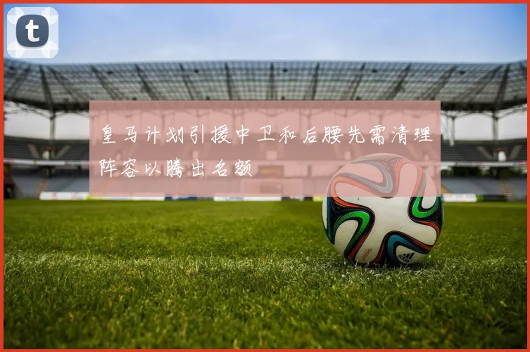 皇马计划引援中卫和后腰先需清理阵容以腾出名额
