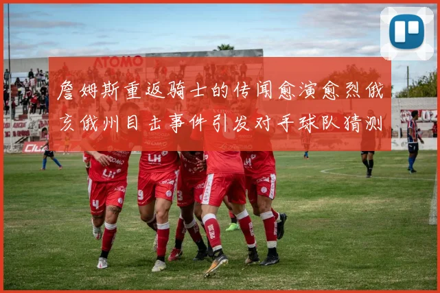 詹姆斯重返骑士的传闻愈演愈烈俄亥俄州目击事件引发对手球队猜测