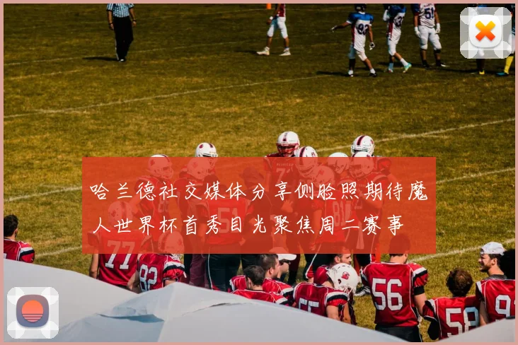 哈兰德社交媒体分享侧脸照期待魔人世界杯首秀目光聚焦周二赛事