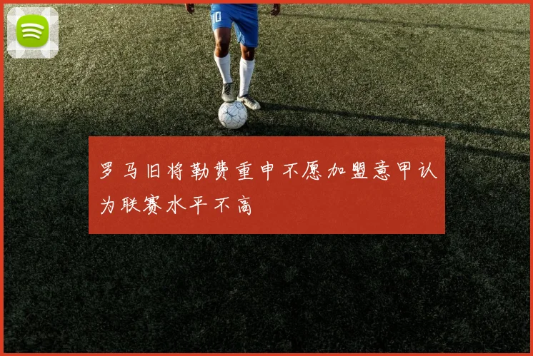 罗马旧将勒费重申不愿加盟意甲认为联赛水平不高