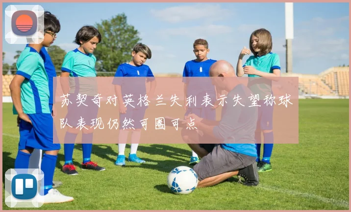 苏契奇对英格兰失利表示失望称球队表现仍然可圈可点