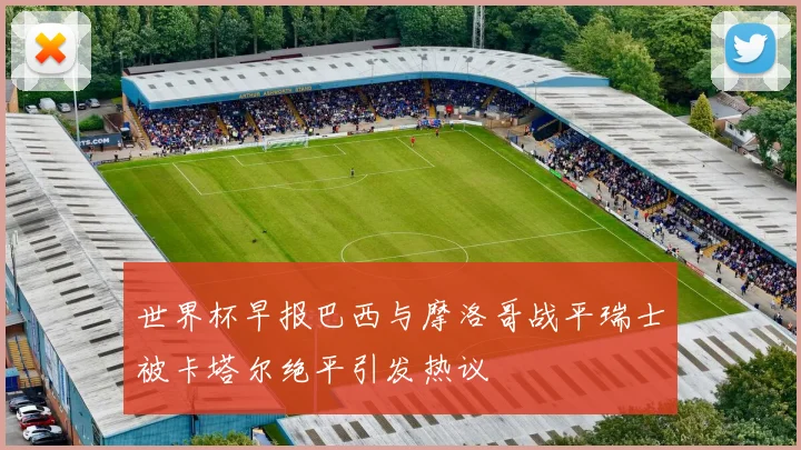 世界杯早报巴西与摩洛哥战平瑞士被卡塔尔绝平引发热议