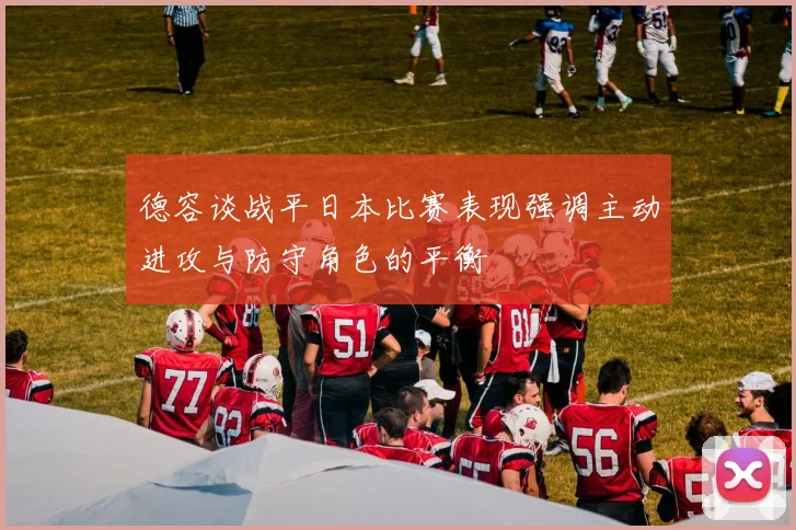德容谈战平日本比赛表现强调主动进攻与防守角色的平衡