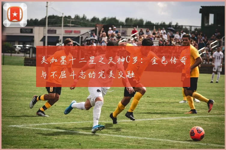 美加墨十二星之天神C罗:金色传奇与不屈斗志的完美交融