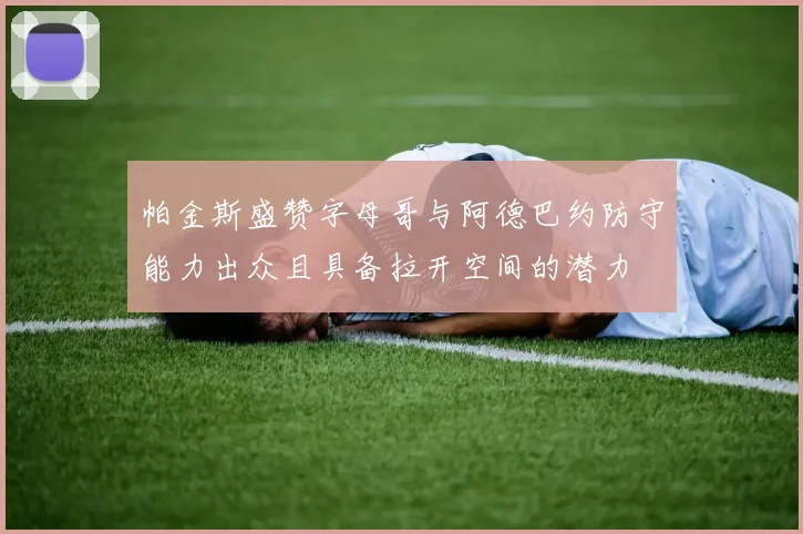 帕金斯盛赞字母哥与阿德巴约防守能力出众且具备拉开空间的潜力