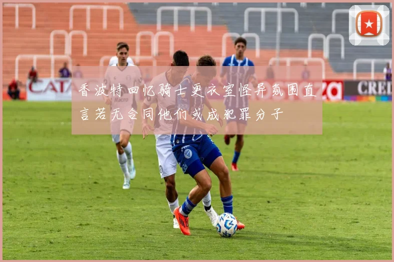 香波特回忆骑士更衣室怪异氛围直言若无合同他们或成犯罪分子