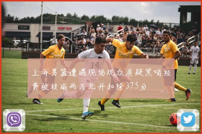 上海男篮遭遇现场观众质疑黑哨经费被核减两万元并扣除375分